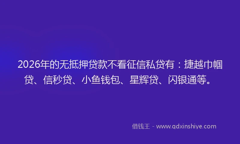 2026年的无抵押贷款不看征信私贷有：捷越巾帼贷、信秒贷、小鱼钱包、星辉贷、闪银通等。