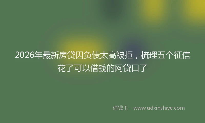2026年最新房贷因负债太高被拒，梳理五个征信花了可以借钱的网贷口子