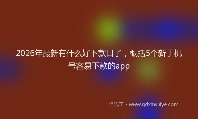 2026年最新有什么好下款口子，概括5个新手机号容易下款的app
