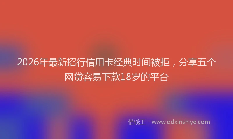2026年最新招行信用卡经典时间被拒，分享五个网贷容易下款18岁的平台