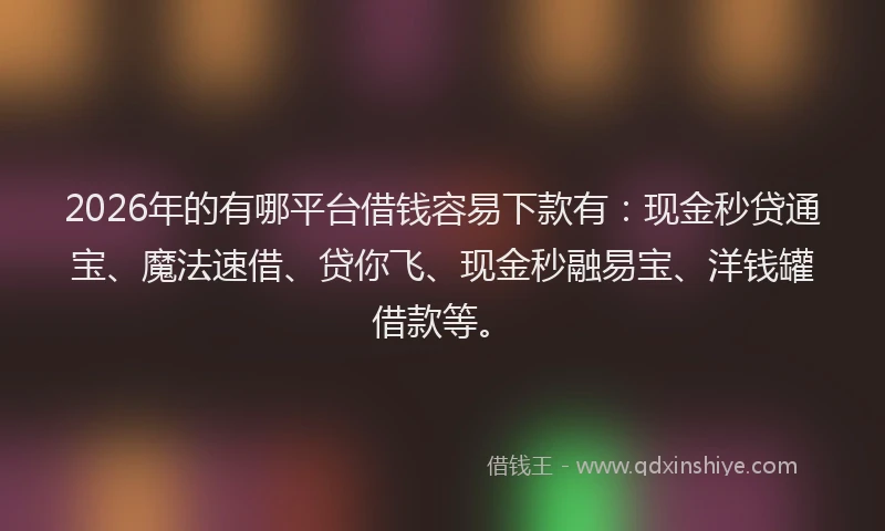 2026年的有哪平台借钱容易下款有：现金秒贷通宝、魔法速借、贷你飞、现金秒融易宝、洋钱罐借款等。