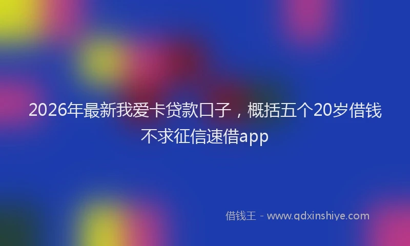 2026年最新我爱卡贷款口子，概括五个20岁借钱不求征信速借app
