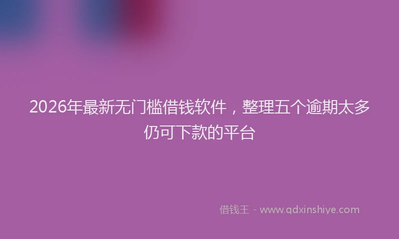 2026年最新无门槛借钱软件，整理五个逾期太多仍可下款的平台