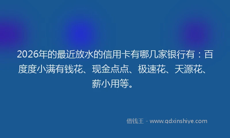 2026年的最近放水的信用卡有哪几家银行有：百度度小满有钱花、现金点点、极速花、天源花、薪小用等。