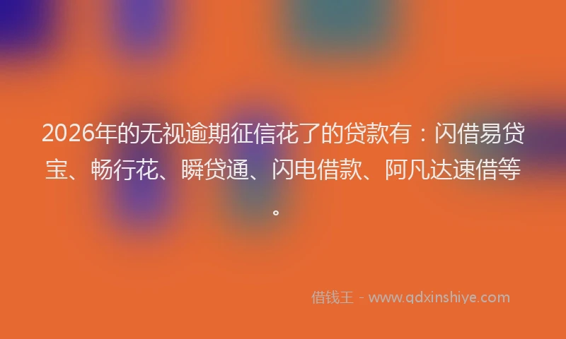 2026年的无视逾期征信花了的贷款有：闪借易贷宝、畅行花、瞬贷通、闪电借款、阿凡达速借等。