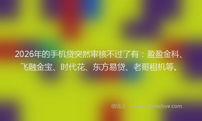 2026年的手机贷突然审核不过了有：盈盈金科、飞融金宝、时代花、东方易贷、老哥租机等。