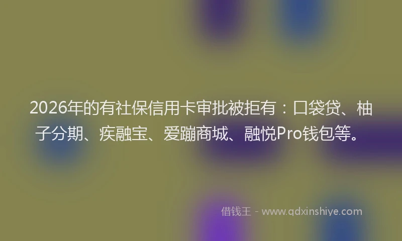2026年的有社保信用卡审批被拒有：口袋贷、柚子分期、疾融宝、爱蹦商城、融悦Pro钱包等。