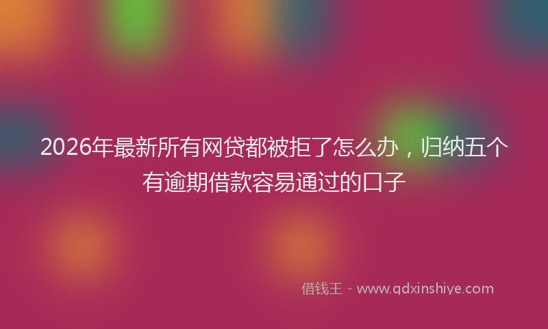 2026年最新所有网贷都被拒了怎么办，归纳五个有逾期借款容易通过的口子