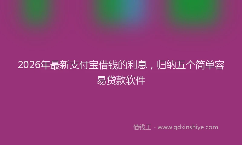 2026年最新支付宝借钱的利息，归纳五个简单容易贷款软件