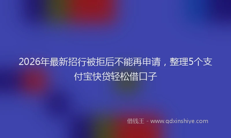 2026年最新招行被拒后不能再申请，整理5个支付宝快贷轻松借口子