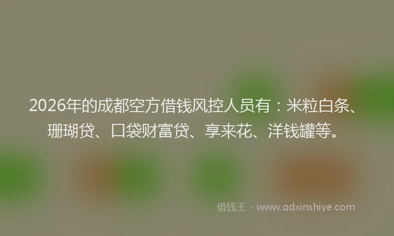 2026年的成都空方借钱风控人员有：米粒白条、珊瑚贷、口袋财富贷、享来花、洋钱罐等。
