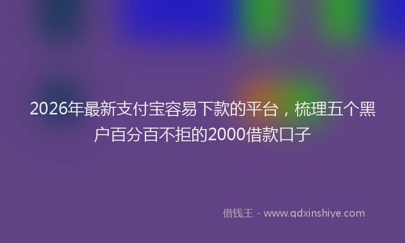 2026年最新支付宝容易下款的平台，梳理五个黑户百分百不拒的2000借款口子