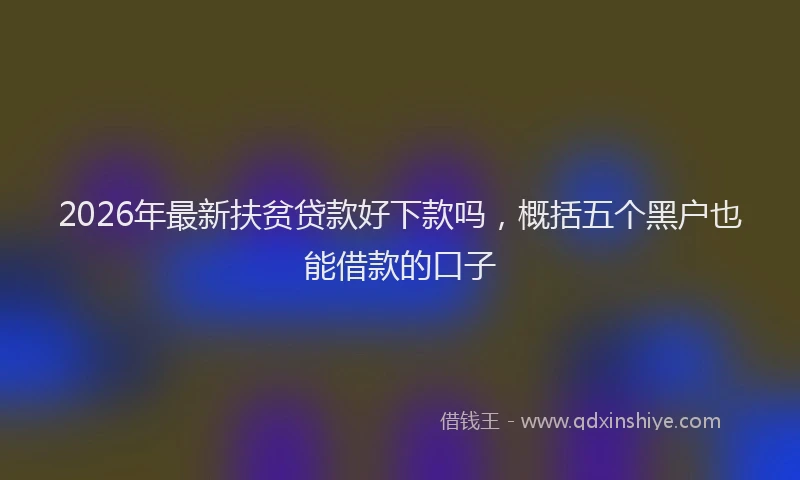 2026年最新扶贫贷款好下款吗，概括五个黑户也能借款的口子