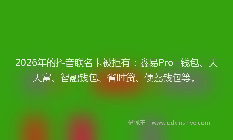 2026年的抖音联名卡被拒有：鑫易Pro+钱包、天天富、智融钱包、省时贷、便荔钱包等。