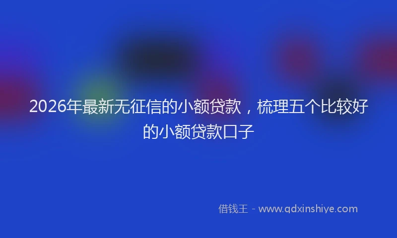 2026年最新无征信的小额贷款，梳理五个比较好的小额贷款口子
