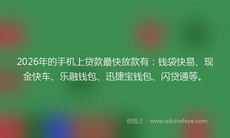 2026年的手机上贷款最快放款有：钱袋快易、现金快车、乐融钱包、迅捷宝钱包、闪贷通等。