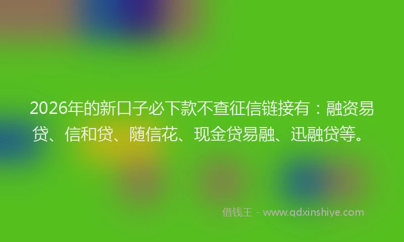 2026年的新口子必下款不查征信链接有：融资易贷、信和贷、随信花、现金贷易融、迅融贷等。