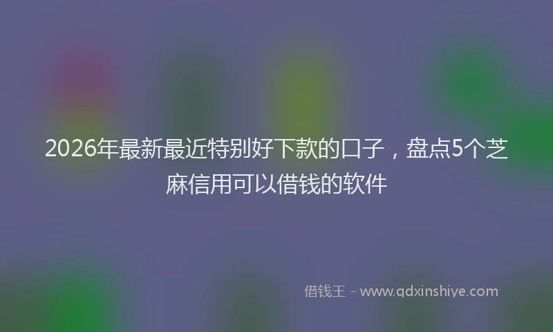 2026年最新最近特别好下款的口子，盘点5个芝麻信用可以借钱的软件