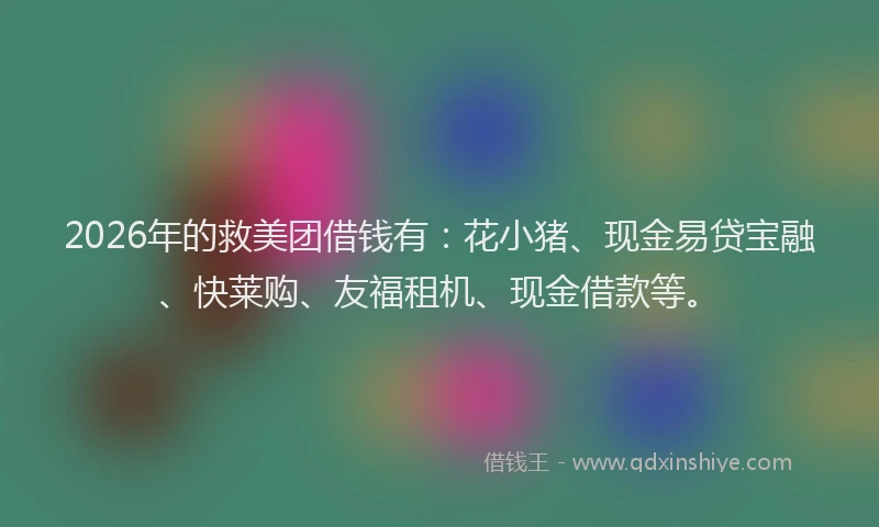 2026年的救美团借钱有：花小猪、现金易贷宝融、快莱购、友福租机、现金借款等。