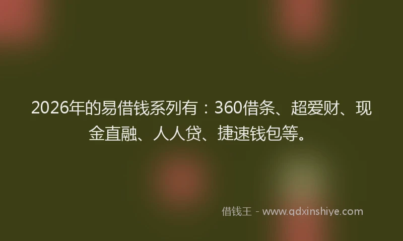 2026年的易借钱系列有：360借条、超爱财、现金直融、人人贷、捷速钱包等。