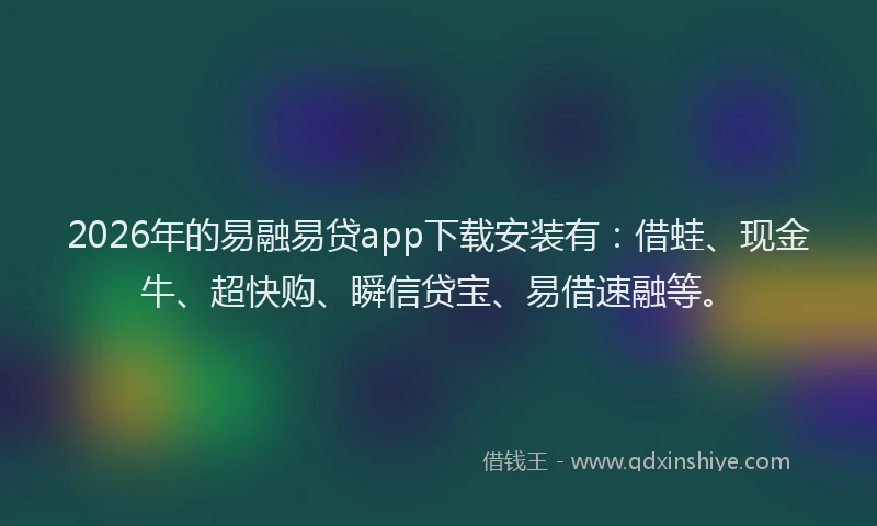 2026年的易融易贷app下载安装有：借蛙、现金牛、超快购、瞬信贷宝、易借速融等。