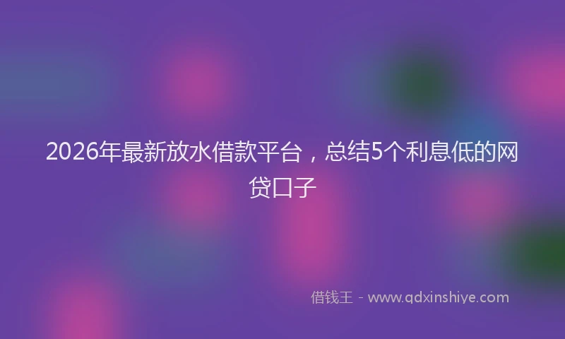 2026年最新放水借款平台，总结5个利息低的网贷口子