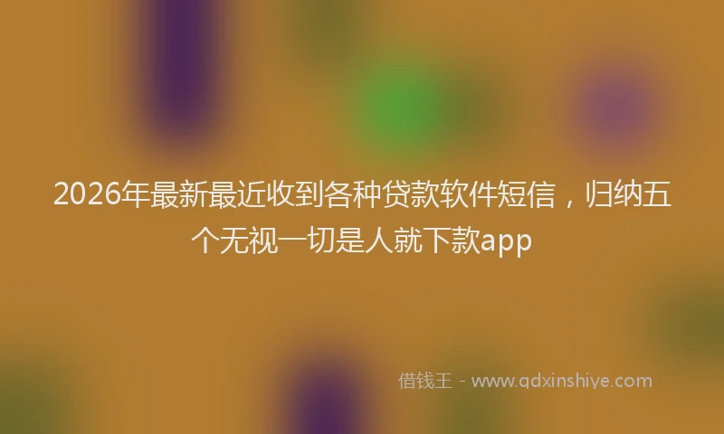 2026年最新最近收到各种贷款软件短信，归纳五个无视一切是人就下款app