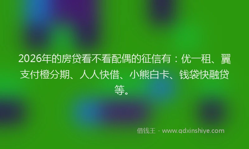 2026年的房贷看不看配偶的征信有：优一租、翼支付橙分期、人人快借、小熊白卡、钱袋快融贷等。