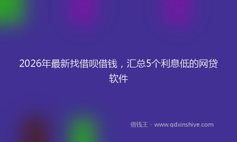 2026年最新找借呗借钱，汇总5个利息低的网贷软件