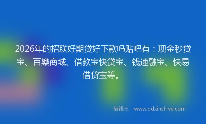 2026年的招联好期贷好下款吗贴吧有：现金秒贷宝、百樂商城、借款宝快贷宝、钱速融宝、快易借贷宝等。