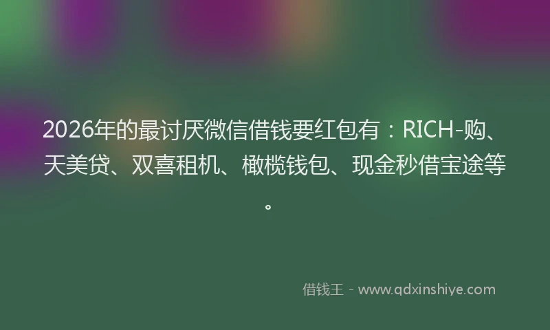 2026年的最讨厌微信借钱要红包有：RICH-购、天美贷、双喜租机、橄榄钱包、现金秒借宝途等。