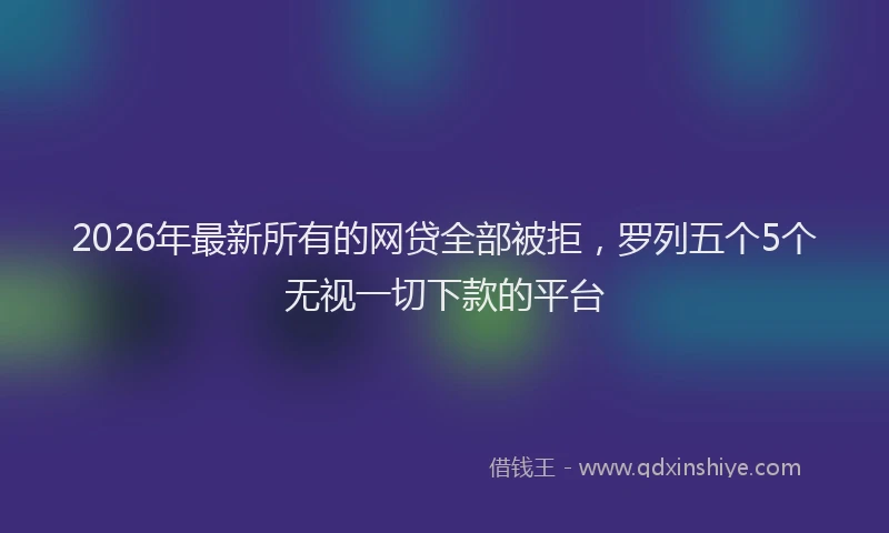 2026年最新所有的网贷全部被拒，罗列五个5个无视一切下款的平台