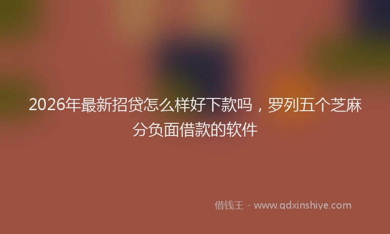 2026年最新招贷怎么样好下款吗，罗列五个芝麻分负面借款的软件