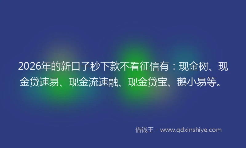 2026年的新口子秒下款不看征信有：现金树、现金贷速易、现金流速融、现金贷宝、鹅小易等。