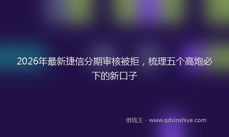 2026年最新捷信分期审核被拒，梳理五个高炮必下的新口子