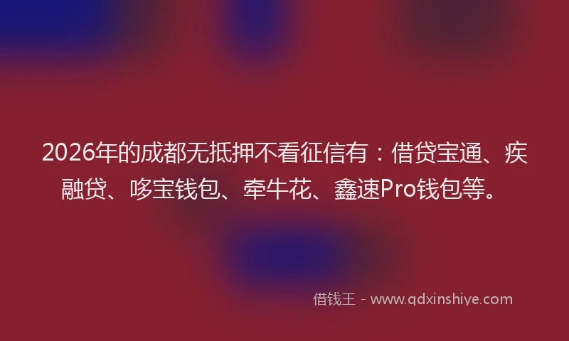 2026年的成都无抵押不看征信有：借贷宝通、疾融贷、哆宝钱包、牵牛花、鑫速Pro钱包等。