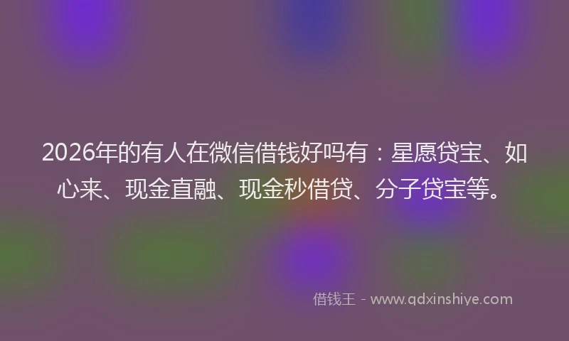 2026年的有人在微信借钱好吗有：星愿贷宝、如心来、现金直融、现金秒借贷、分子贷宝等。
