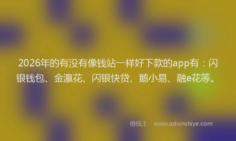 2026年的有没有像钱站一样好下款的app有：闪银钱包、金瀛花、闪银快贷、鹅小易、融e花等。