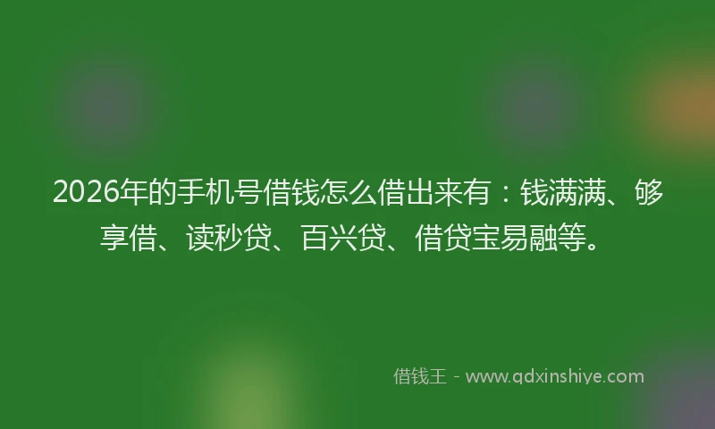 2026年的手机号借钱怎么借出来有：钱满满、够享借、读秒贷、百兴贷、借贷宝易融等。