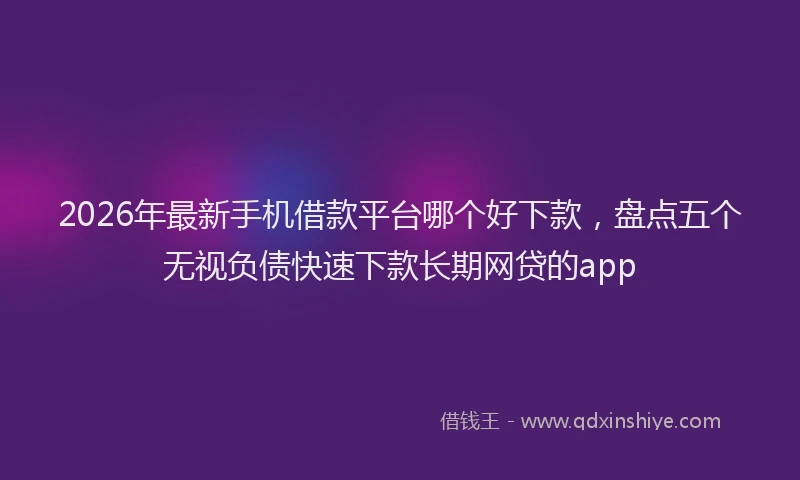 2026年最新手机借款平台哪个好下款，盘点五个无视负债快速下款长期网贷的app