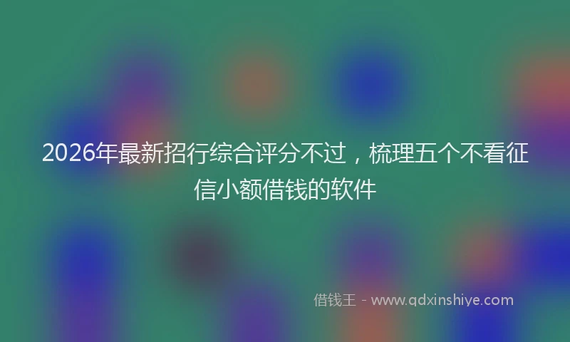 2026年最新招行综合评分不过，梳理五个不看征信小额借钱的软件