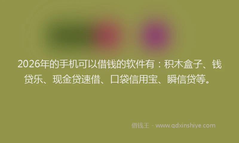 2026年的手机可以借钱的软件有：积木盒子、钱贷乐、现金贷速借、口袋信用宝、瞬信贷等。