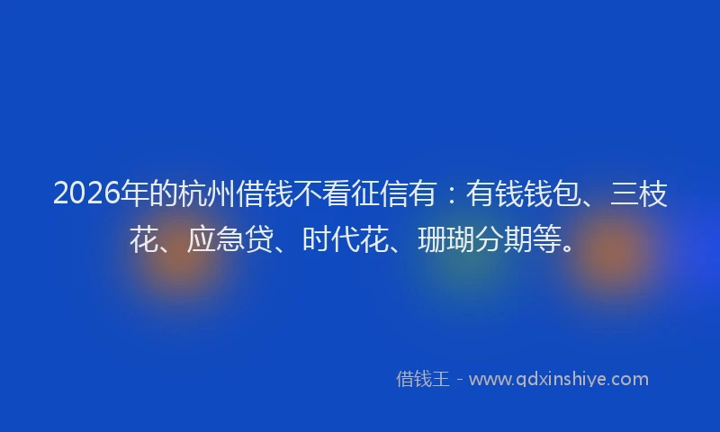 2026年的杭州借钱不看征信有：有钱钱包、三枝花、应急贷、时代花、珊瑚分期等。