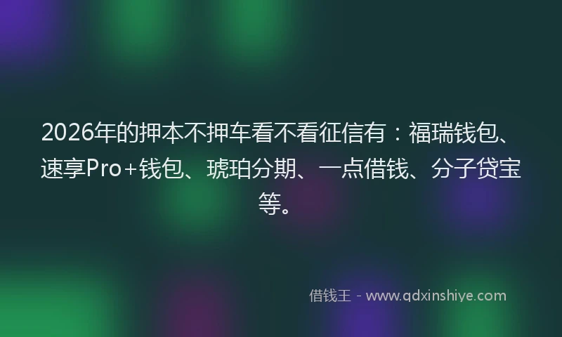 2026年的押本不押车看不看征信有：福瑞钱包、速享Pro+钱包、琥珀分期、一点借钱、分子贷宝等。