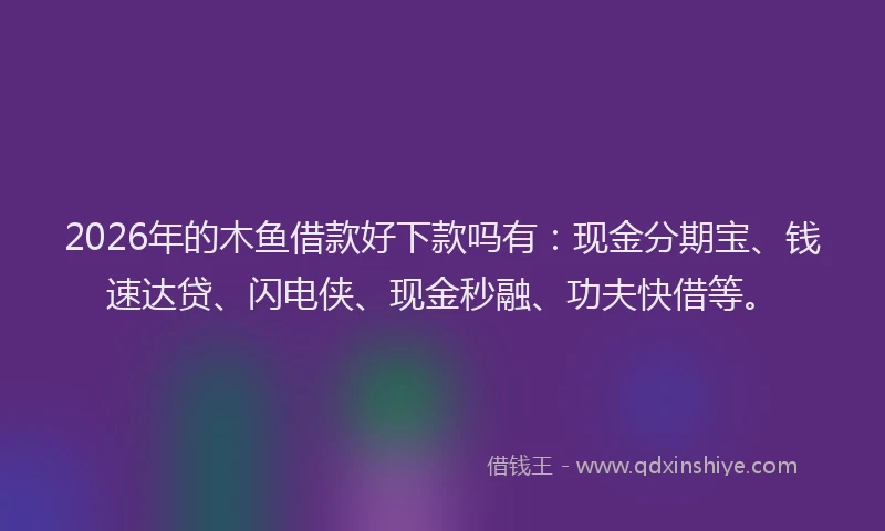 2026年的木鱼借款好下款吗有：现金分期宝、钱速达贷、闪电侠、现金秒融、功夫快借等。
