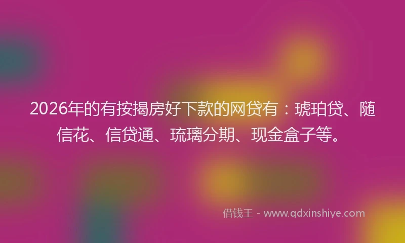 2026年的有按揭房好下款的网贷有：琥珀贷、随信花、信贷通、琉璃分期、现金盒子等。
