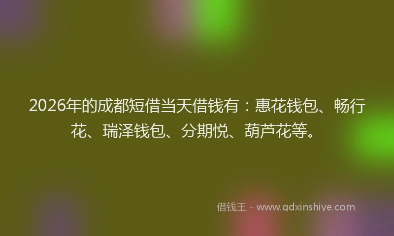 2026年的成都短借当天借钱有：惠花钱包、畅行花、瑞泽钱包、分期悦、葫芦花等。