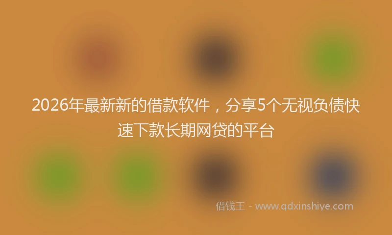 2026年最新新的借款软件，分享5个无视负债快速下款长期网贷的平台