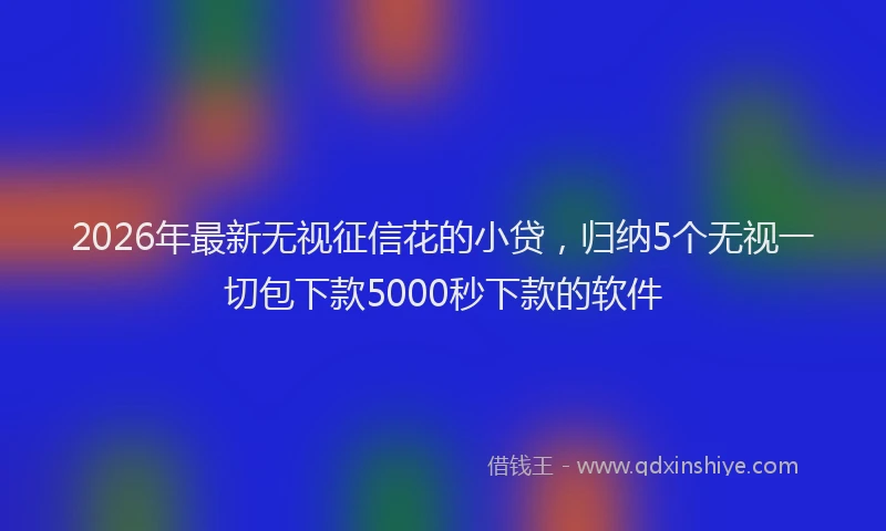 2026年最新无视征信花的小贷，归纳5个无视一切包下款5000秒下款的软件
