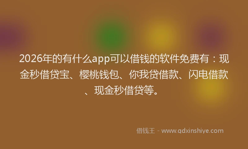2026年的有什么app可以借钱的软件免费有：现金秒借贷宝、樱桃钱包、你我贷借款、闪电借款、现金秒借贷等。